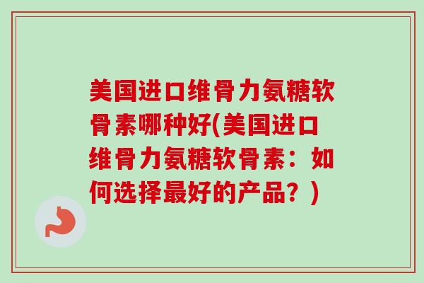 美国进口维骨力氨糖软骨素哪种好(美国进口维骨力氨糖软骨素：如何选择最好的产品？)