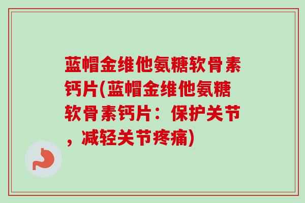 蓝帽金维他氨糖软骨素钙片(蓝帽金维他氨糖软骨素钙片：保护关节，减轻关节疼痛)