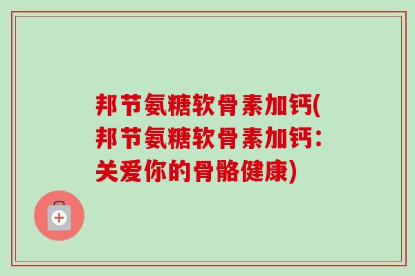 邦节氨糖软骨素加钙(邦节氨糖软骨素加钙:关爱你的骨骼健康) 邦节氨糖软骨素加钙(邦节氨糖软骨素加钙:关爱你的骨骼健康)