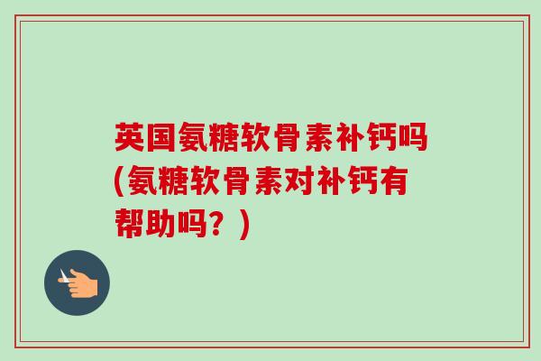 英国氨糖软骨素补钙吗(氨糖软骨素对补钙有帮助吗？)
