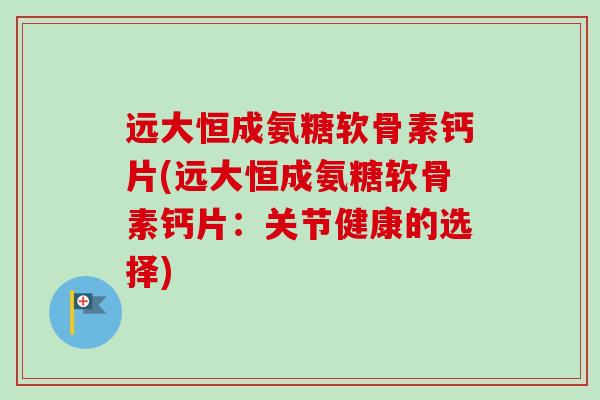 远大恒成氨糖软骨素钙片(远大恒成氨糖软骨素钙片：关节健康的选择)