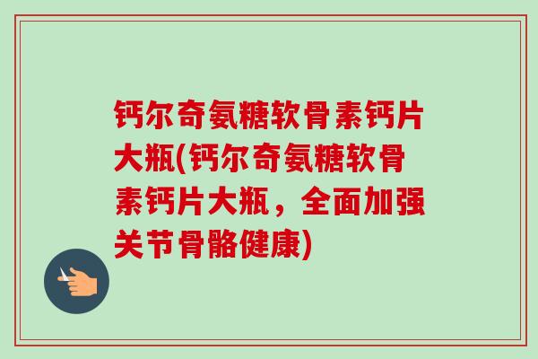钙尔奇氨糖软骨素钙片大瓶(钙尔奇氨糖软骨素钙片大瓶，全面加强关节骨骼健康)