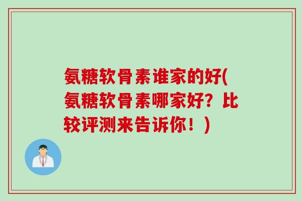氨糖软骨素谁家的好(氨糖软骨素哪家好?比较评测来告诉你!) 氨糖软骨素谁家的好(氨糖软骨素哪家好?比较评测来告诉你!)