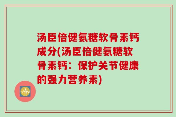 汤臣倍健氨糖软骨素钙成分(汤臣倍健氨糖软骨素钙：保护关节健康的强力营养素)