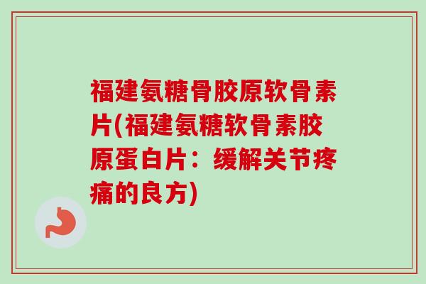 福建氨糖骨胶原软骨素片(福建氨糖软骨素胶原蛋白片：缓解关节疼痛的良方)