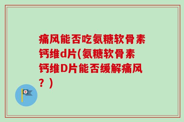 痛风能否吃氨糖软骨素钙维d片(氨糖软骨素钙维D片能否缓解痛风？)