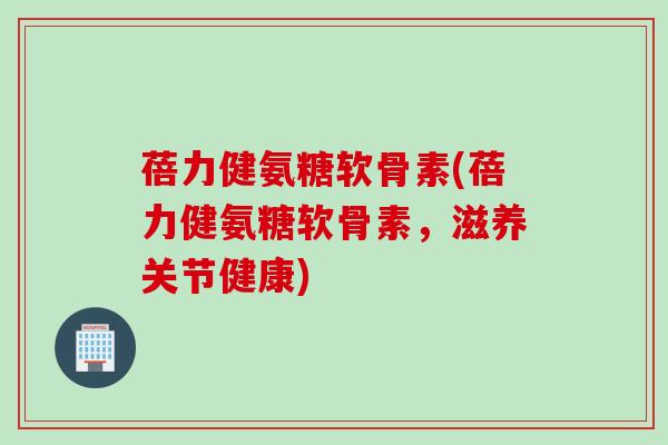 蓓力健氨糖软骨素(蓓力健氨糖软骨素，滋养关节健康)