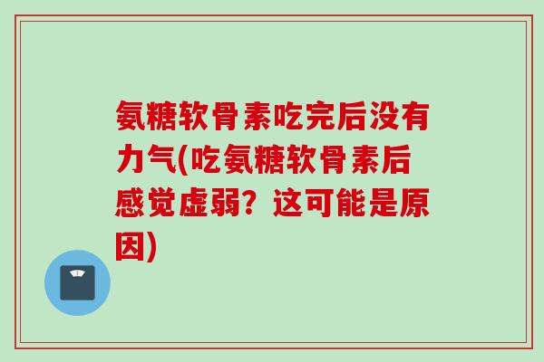 氨糖软骨素吃完后没有力气(吃氨糖软骨素后感觉虚弱？这可能是原因)