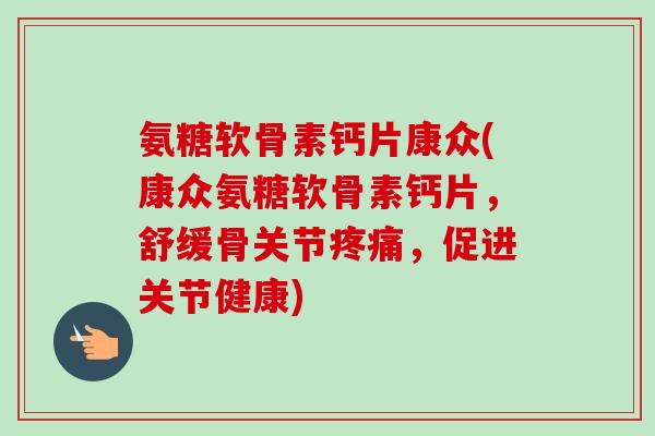 氨糖软骨素钙片康众(康众氨糖软骨素钙片，舒缓骨关节疼痛，促进关节健康)