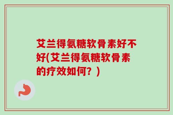 艾兰得氨糖软骨素好不好(艾兰得氨糖软骨素的疗效如何？)