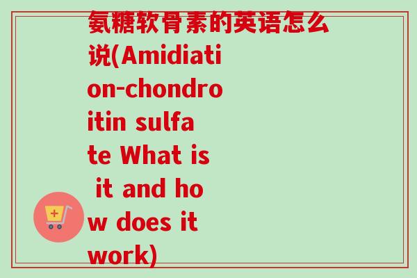 氨糖软骨素的英语怎么说(Amidiation-chondroitin sulfate What is it and how does it work)