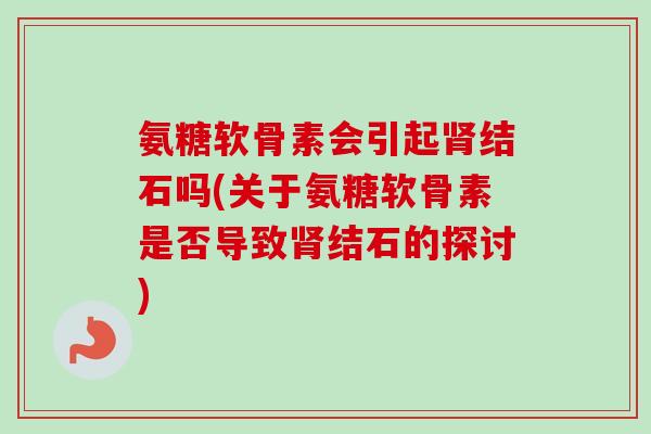 氨糖软骨素会引起肾结石吗(关于氨糖软骨素是否导致肾结石的探讨)