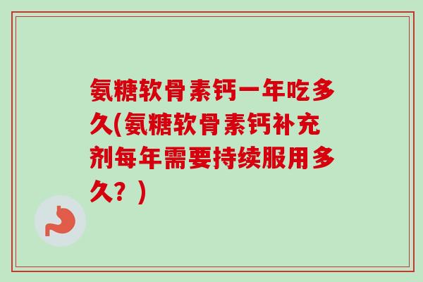 氨糖软骨素钙一年吃多久(氨糖软骨素钙补充剂每年需要持续服用多久？)