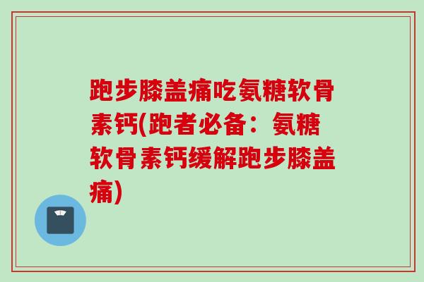 跑步膝盖痛吃氨糖软骨素钙(跑者必备：氨糖软骨素钙缓解跑步膝盖痛)