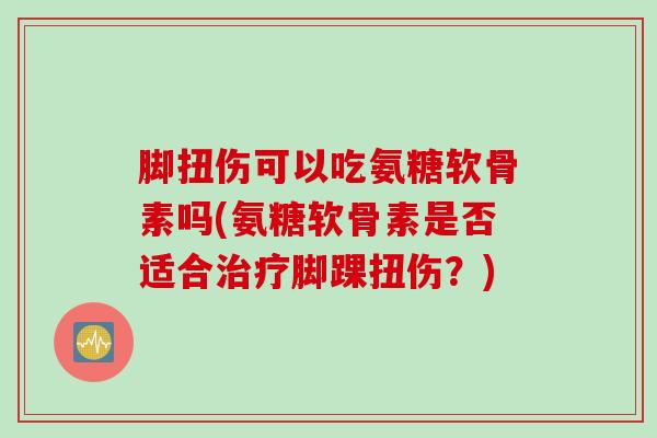 脚扭伤可以吃氨糖软骨素吗(氨糖软骨素是否适合治疗脚踝扭伤？)