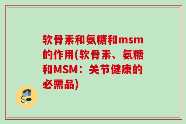 软骨素和氨糖和msm的作用(软骨素、氨糖和MSM：关节健康的必需品)