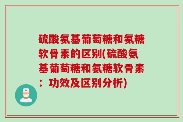 硫酸氨基葡萄糖和氨糖软骨素的区别(硫酸氨基葡萄糖和氨糖软骨素：功效及区别分析)