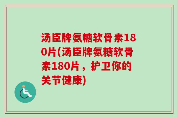 汤臣牌氨糖软骨素180片(汤臣牌氨糖软骨素180片,护卫你的关节健康) 汤臣牌氨糖软骨素180片(汤臣牌氨糖软骨素180片,护卫你的关节健康)