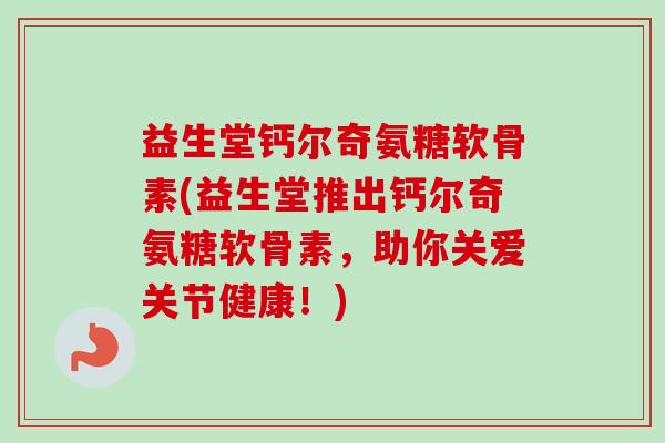 益生堂钙尔奇氨糖软骨素(益生堂推出钙尔奇氨糖软骨素，助你关爱关节健康！)