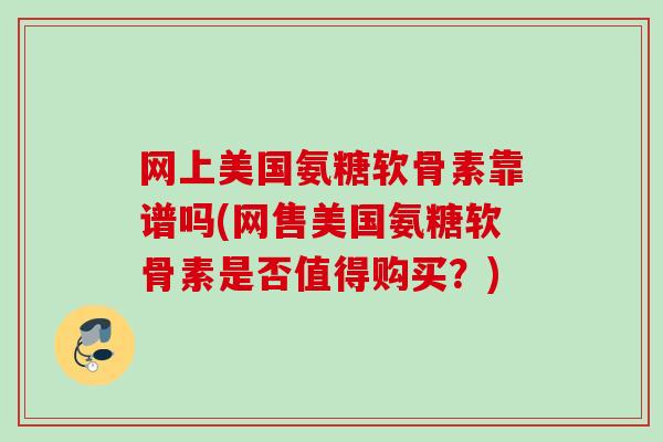 网上美国氨糖软骨素靠谱吗(网售美国氨糖软骨素是否值得购买？)