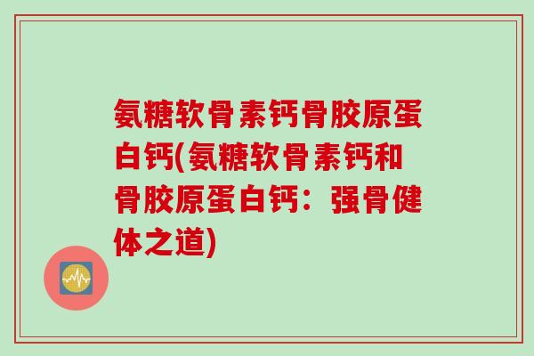 氨糖软骨素钙骨胶原蛋白钙(氨糖软骨素钙和骨胶原蛋白钙：强骨健体之道)