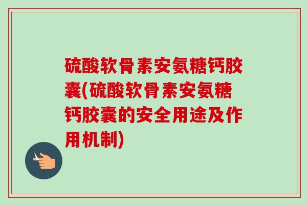 硫酸软骨素安氨糖钙胶囊(硫酸软骨素安氨糖钙胶囊的安全用途及作用机制)