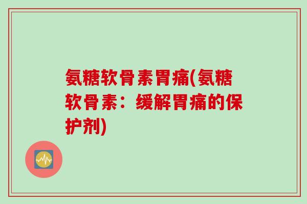 氨糖软骨素胃痛(氨糖软骨素：缓解胃痛的保护剂)
