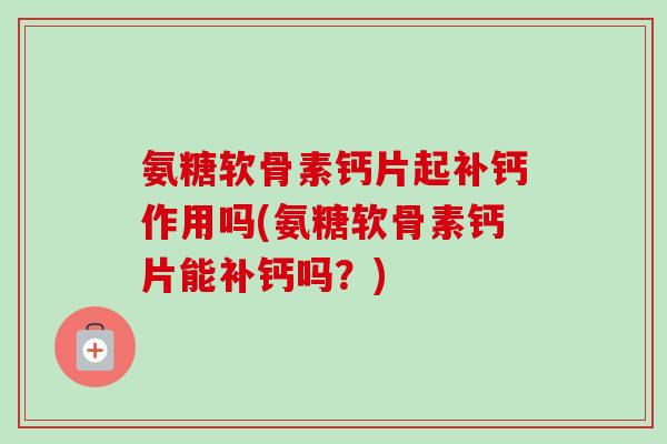 氨糖软骨素钙片起补钙作用吗(氨糖软骨素钙片能补钙吗？)