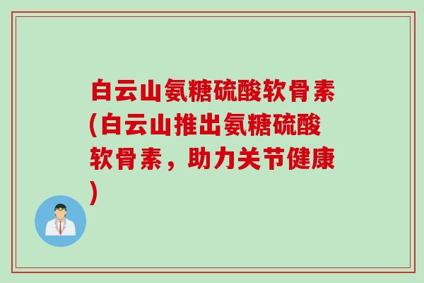 白云山氨糖硫酸软骨素(白云山推出氨糖硫酸软骨素，助力关节健康)