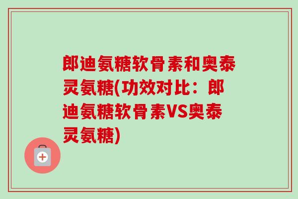 郎迪氨糖软骨素和奥泰灵氨糖(功效对比：郎迪氨糖软骨素VS奥泰灵氨糖)