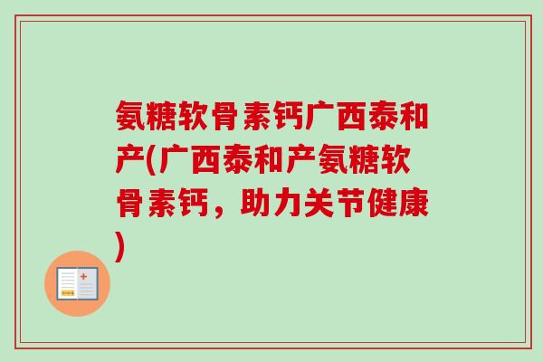 氨糖软骨素钙广西泰和产(广西泰和产氨糖软骨素钙，助力关节健康)