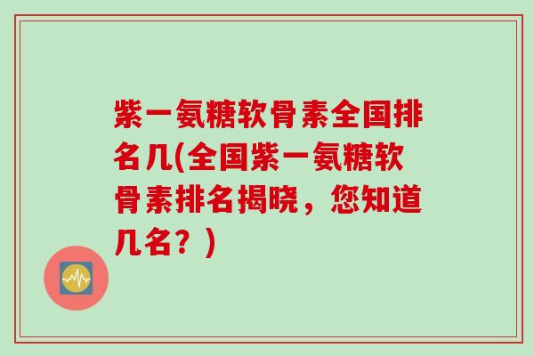 紫一氨糖软骨素全国排名几(全国紫一氨糖软骨素排名揭晓，您知道几名？)