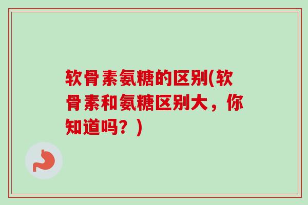 软骨素氨糖的区别(软骨素和氨糖区别大，你知道吗？)