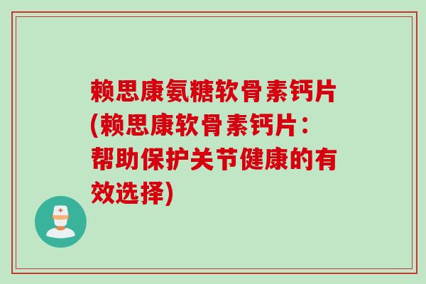 赖思康氨糖软骨素钙片(赖思康软骨素钙片：帮助保护关节健康的有效选择)