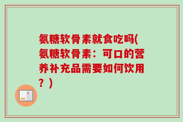 氨糖软骨素就食吃吗(氨糖软骨素：可口的营养补充品需要如何饮用？)