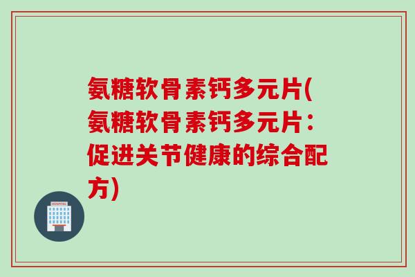 氨糖软骨素钙多元片(氨糖软骨素钙多元片：促进关节健康的综合配方)