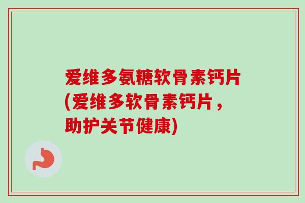 爱维多氨糖软骨素钙片(爱维多软骨素钙片，助护关节健康)