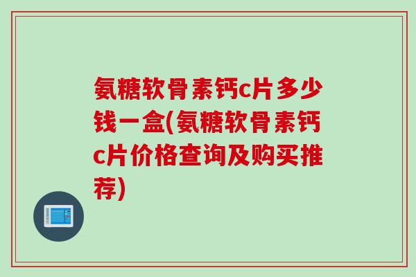 氨糖软骨素钙c片多少钱一盒(氨糖软骨素钙c片价格查询及购买推荐)