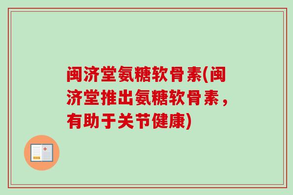 闽济堂氨糖软骨素(闽济堂推出氨糖软骨素，有助于关节健康)