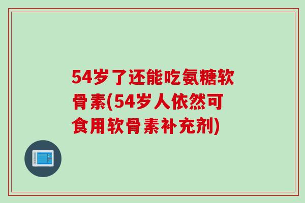 54岁了还能吃氨糖软骨素(54岁人依然可食用软骨素补充剂)
