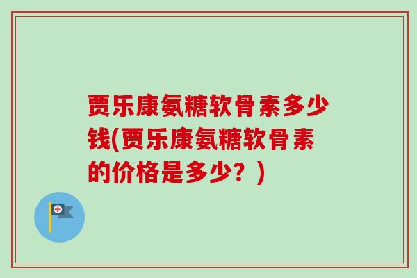 贾乐康氨糖软骨素多少钱(贾乐康氨糖软骨素的价格是多少？)