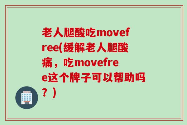老人腿酸吃movefree(缓解老人腿酸痛，吃movefree这个牌子可以帮助吗？)
