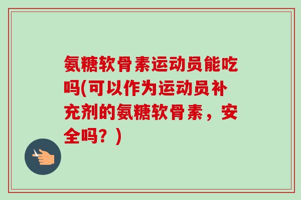 氨糖软骨素运动员能吃吗(可以作为运动员补充剂的氨糖软骨素，安全吗？)