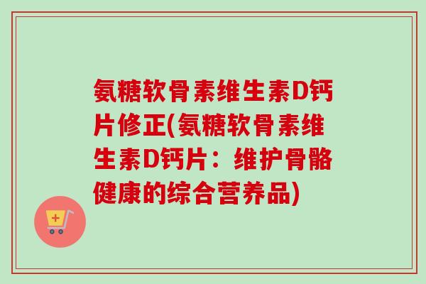 氨糖软骨素维生素D钙片修正(氨糖软骨素维生素D钙片：维护骨骼健康的综合营养品)