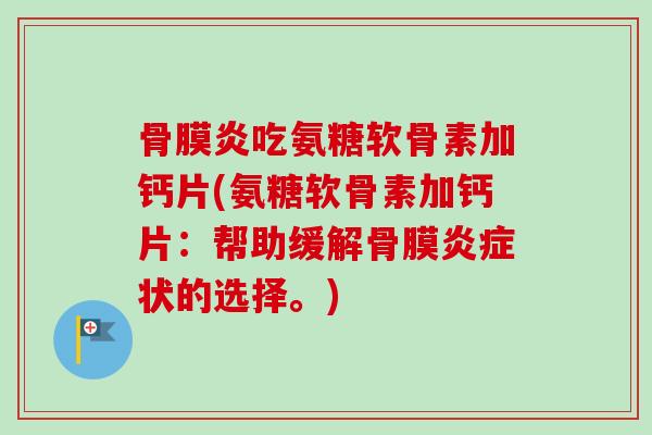 骨膜炎吃氨糖软骨素加钙片(氨糖软骨素加钙片：帮助缓解骨膜炎症状的选择。)