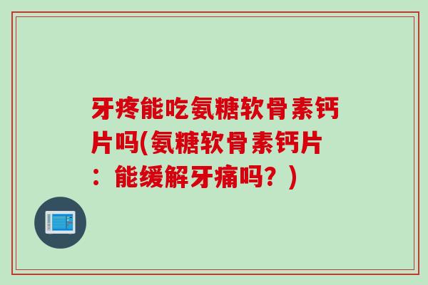 牙疼能吃氨糖软骨素钙片吗(氨糖软骨素钙片：能缓解牙痛吗？)