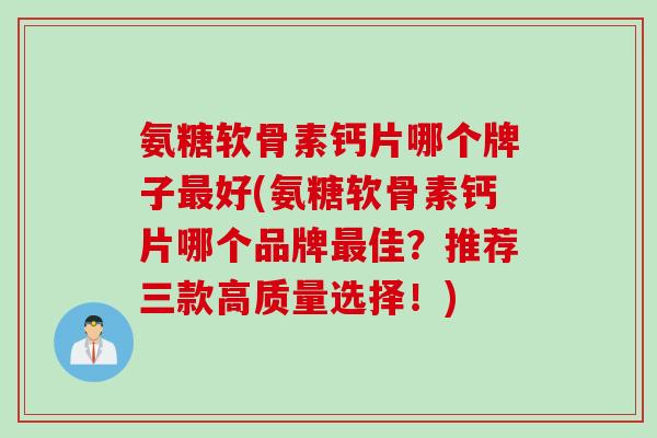 氨糖软骨素钙片哪个牌子最好(氨糖软骨素钙片哪个品牌最佳？推荐三款高质量选择！)