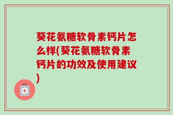 葵花氨糖软骨素钙片怎么样(葵花氨糖软骨素钙片的功效及使用建议)