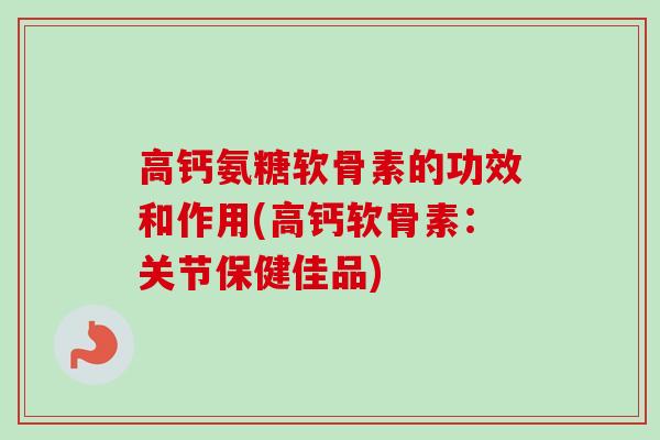 高钙氨糖软骨素的功效和作用(高钙软骨素：关节保健佳品)