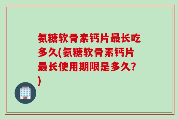 氨糖软骨素钙片最长吃多久(氨糖软骨素钙片最长使用期限是多久？)